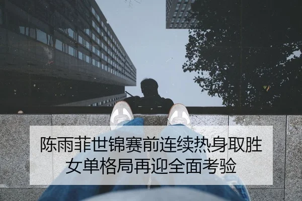 陈雨菲世锦赛前连续热身取胜 女单格局再迎全面考验