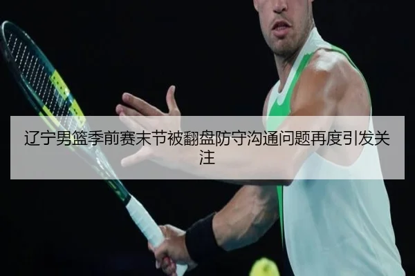 辽宁男篮季前赛末节被翻盘防守沟通问题再度引发关注